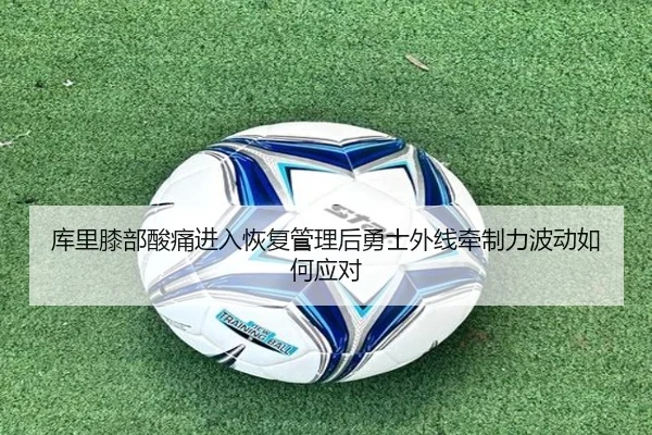 库里膝部酸痛进入恢复管理后勇士外线牵制力波动如何应对