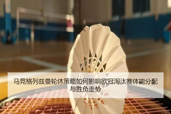 马竞格列兹曼轮休策略如何影响欧冠淘汰赛体能分配与胜负走势