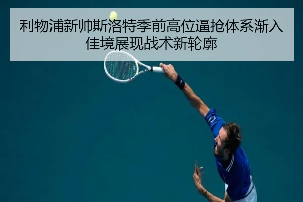 利物浦新帅斯洛特季前高位逼抢体系渐入佳境展现战术新轮廓