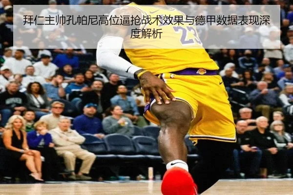 拜仁主帅孔帕尼高位逼抢战术效果与德甲数据表现深度解析