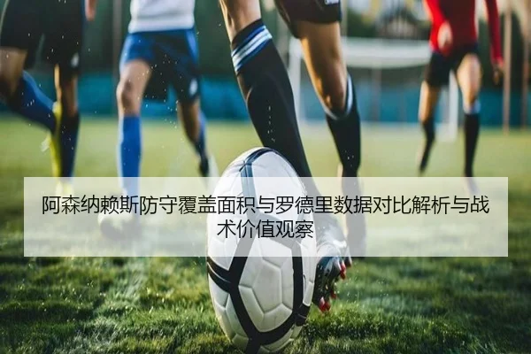 阿森纳赖斯防守覆盖面积与罗德里数据对比解析与战术价值观察