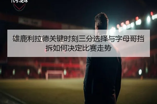 雄鹿利拉德关键时刻三分选择与字母哥挡拆如何决定比赛走势