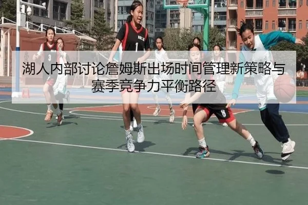 湖人内部讨论詹姆斯出场时间管理新策略与赛季竞争力平衡路径