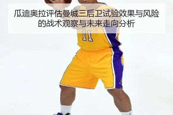 瓜迪奥拉评估曼城三后卫试验效果与风险的战术观察与未来走向分析