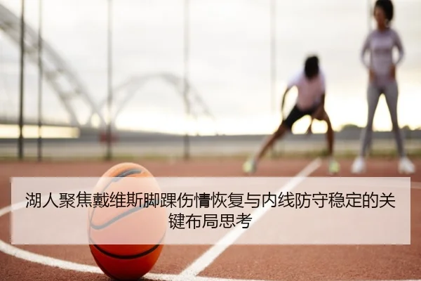 湖人聚焦戴维斯脚踝伤情恢复与内线防守稳定的关键布局思考