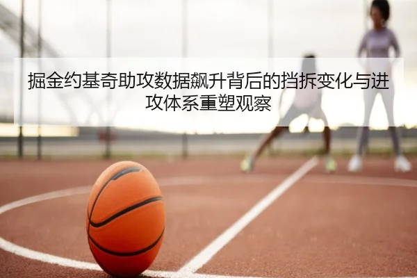 掘金约基奇助攻数据飙升背后的挡拆变化与进攻体系重塑观察