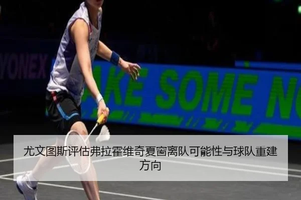尤文图斯评估弗拉霍维奇夏窗离队可能性与球队重建方向
