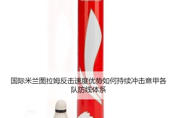 国际米兰图拉姆反击速度优势如何持续冲击意甲各队防线体系