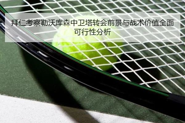 拜仁考察勒沃库森中卫塔转会前景与战术价值全面可行性分析
