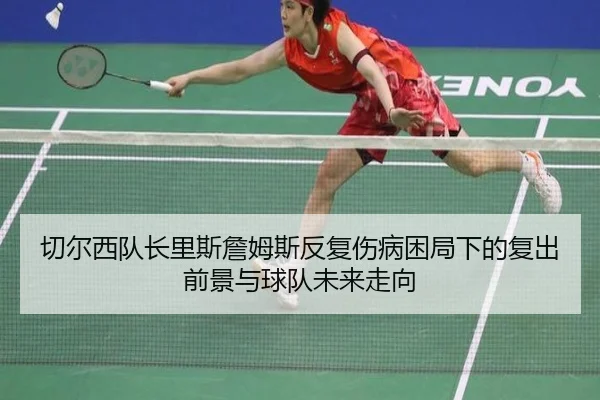 切尔西队长里斯詹姆斯反复伤病困局下的复出前景与球队未来走向