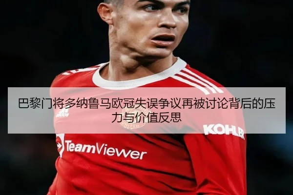 巴黎门将多纳鲁马欧冠失误争议再被讨论背后的压力与价值反思