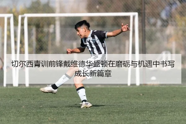 切尔西青训前锋戴维德华盛顿在磨砺与机遇中书写成长新篇章