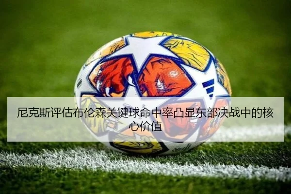 尼克斯评估布伦森关键球命中率凸显东部决战中的核心价值