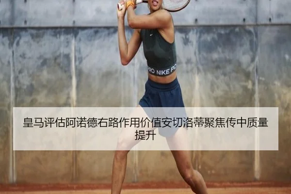 皇马评估阿诺德右路作用价值安切洛蒂聚焦传中质量提升