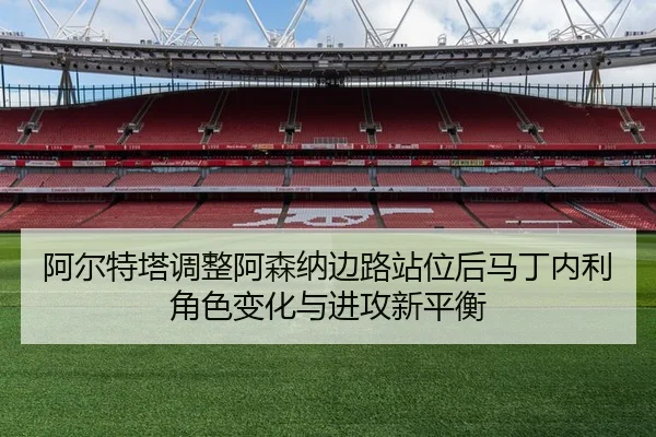 阿尔特塔调整阿森纳边路站位后马丁内利角色变化与进攻新平衡