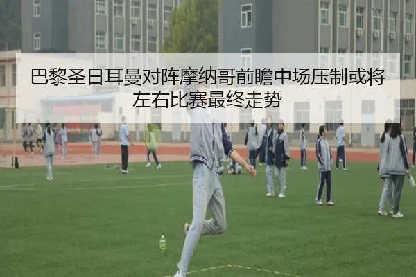 巴黎圣日耳曼对阵摩纳哥前瞻中场压制或将左右比赛最终走势