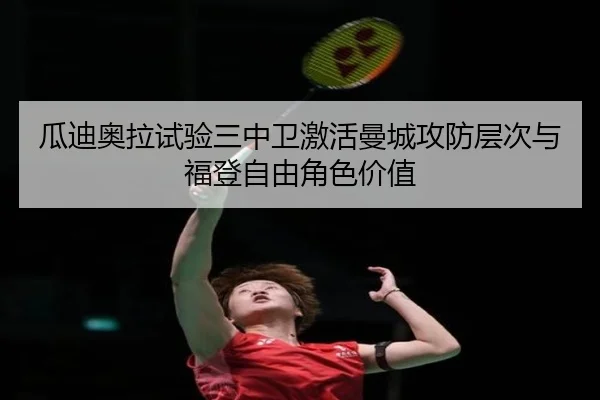 瓜迪奥拉试验三中卫激活曼城攻防层次与福登自由角色价值